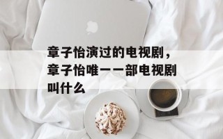 章子怡演过的电视剧，章子怡唯一一部电视剧叫什么