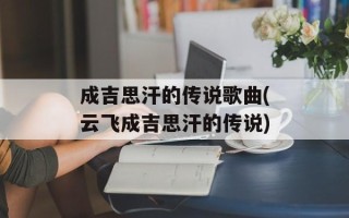 成吉思汗的传说歌曲(云飞成吉思汗的传说)