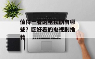 值得一看的电视剧有哪些？巨好看的电视剧推荐