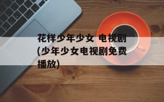 花样少年少女 电视剧(少年少女电视剧免费播放)