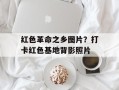 红色革命之乡图片？打卡红色基地背影照片