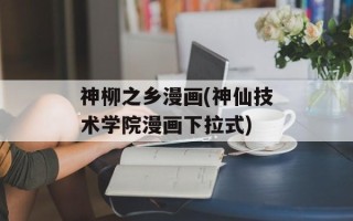 神柳之乡漫画(神仙技术学院漫画下拉式)