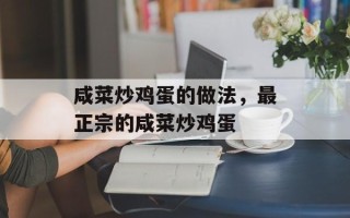 咸菜炒鸡蛋的做法，最正宗的咸菜炒鸡蛋
