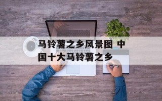 马铃薯之乡风景图 中国十大马铃薯之乡