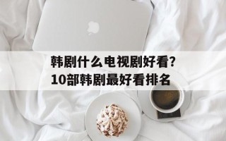 韩剧什么电视剧好看？10部韩剧最好看排名