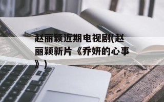 赵丽颖近期电视剧(赵丽颖新片《乔妍的心事》)