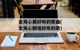 金海心最好听的歌曲(金海心翻唱好听的歌)