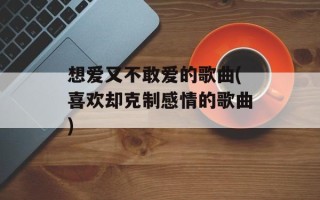 想爱又不敢爱的歌曲(喜欢却克制感情的歌曲)