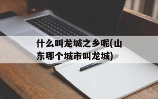 什么叫龙城之乡呢(山东哪个城市叫龙城)