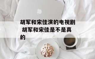 胡军和宋佳演的电视剧 胡军和宋佳是不是真的