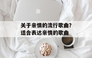 关于亲情的流行歌曲？适合表达亲情的歌曲