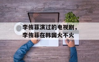 李侑菲演过的电视剧，李侑菲在韩国火不火