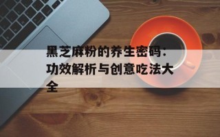 黑芝麻粉的养生密码：功效解析与创意吃法大全