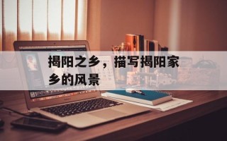 揭阳之乡，描写揭阳家乡的风景