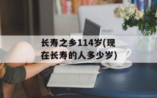 长寿之乡114岁(现在长寿的人多少岁)