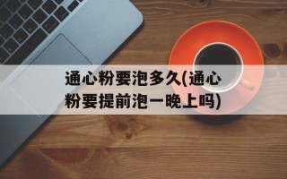 通心粉要泡多久(通心粉要提前泡一晚上吗)