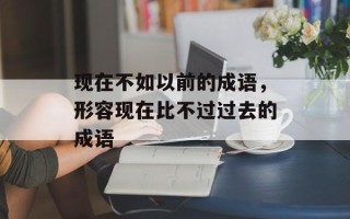 现在不如以前的成语，形容现在比不过过去的成语