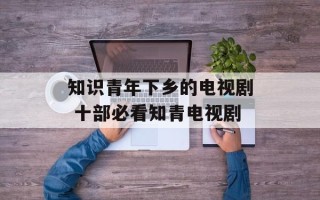 知识青年下乡的电视剧 十部必看知青电视剧