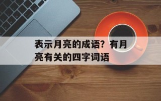 表示月亮的成语？有月亮有关的四字词语
