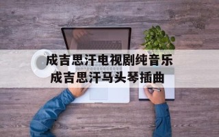 成吉思汗电视剧纯音乐 成吉思汗马头琴插曲