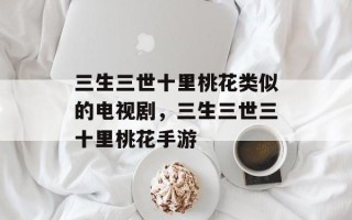 三生三世十里桃花类似的电视剧，三生三世三十里桃花手游