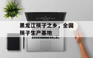黑龙江筷子之乡，全国筷子生产基地