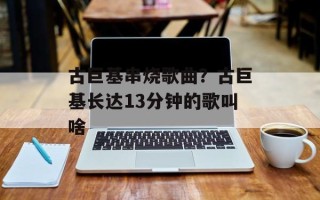古巨基串烧歌曲？古巨基长达13分钟的歌叫啥