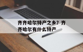 齐齐哈尔特产之乡？齐齐哈尔有什么特产