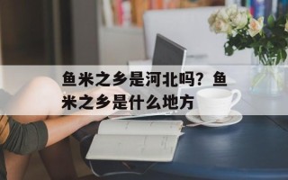 鱼米之乡是河北吗？鱼米之乡是什么地方