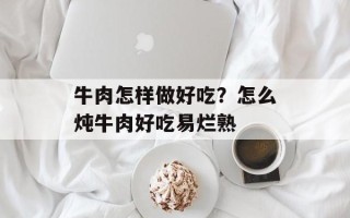 牛肉怎样做好吃？怎么炖牛肉好吃易烂熟