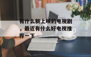 有什么新上映的电视剧，最近有什么好电视推荐一下