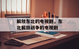 解放东北的电视剧，东北解放战争的电视剧