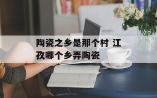 陶瓷之乡是那个村 江孜哪个乡弄陶瓷