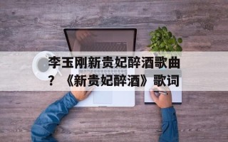 李玉刚新贵妃醉酒歌曲？《新贵妃醉酒》歌词