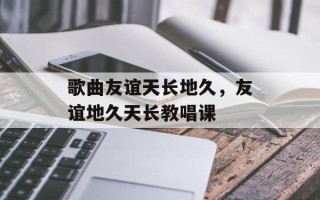 歌曲友谊天长地久，友谊地久天长教唱课