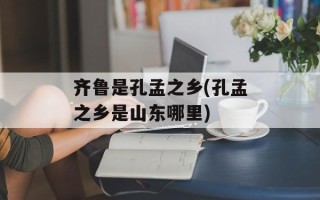 齐鲁是孔孟之乡(孔孟之乡是山东哪里)