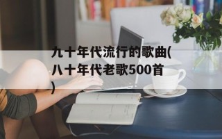 九十年代流行的歌曲(八十年代老歌500首)