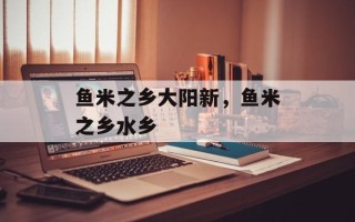 鱼米之乡大阳新，鱼米之乡水乡