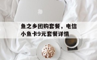 鱼之乡团购套餐，电信小鱼卡9元套餐详情