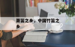 萧笛之乡，中国竹笛之乡