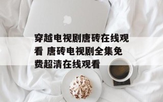 穿越电视剧唐砖在线观看 唐砖电视剧全集免费超清在线观看