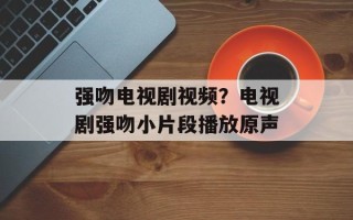 强吻电视剧视频？电视剧强吻小片段播放原声