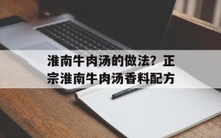 淮南牛肉汤的做法？正宗淮南牛肉汤香料配方