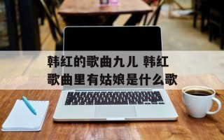 韩红的歌曲九儿 韩红歌曲里有姑娘是什么歌