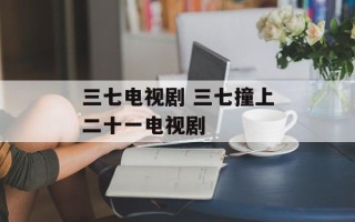 三七电视剧 三七撞上二十一电视剧