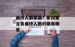 曲终人散歌曲？歌词里含有曲终人散的歌有哪些