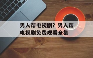 男人帮电视剧？男人帮电视剧免费观看全集