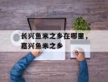 长兴鱼米之乡在哪里，嘉兴鱼米之乡