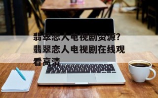 翡翠恋人电视剧资源？翡翠恋人电视剧在线观看高清