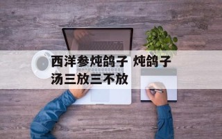 西洋参炖鸽子 炖鸽子汤三放三不放